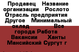 Продавец › Название организации ­ Рослото › Отрасль предприятия ­ Другое › Минимальный оклад ­ 12 000 - Все города Работа » Вакансии   . Ханты-Мансийский,Сургут г.